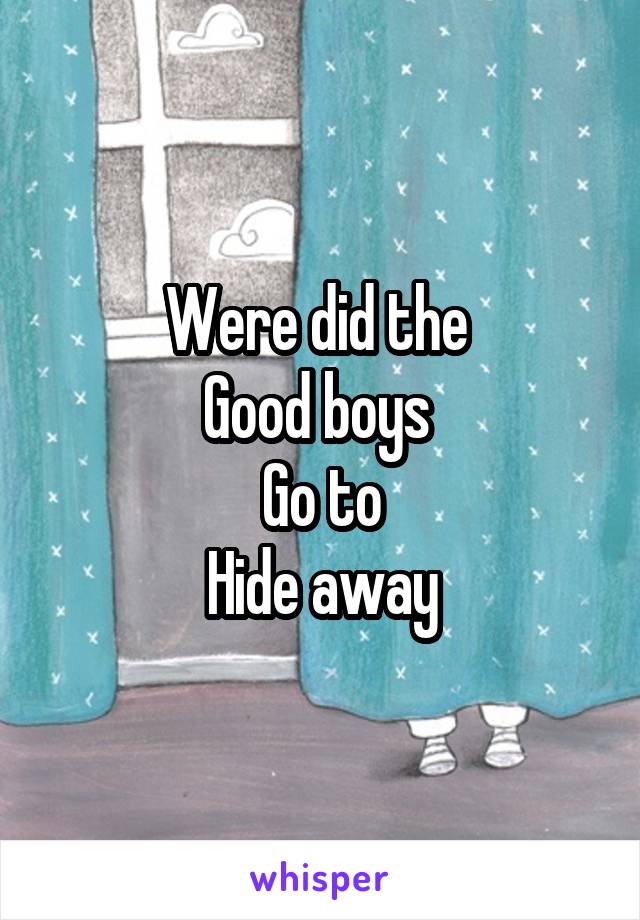 Were did the 
Good boys 
Go to
Hide away