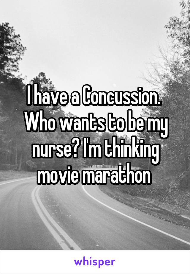 I have a Concussion.  Who wants to be my nurse? I'm thinking movie marathon 