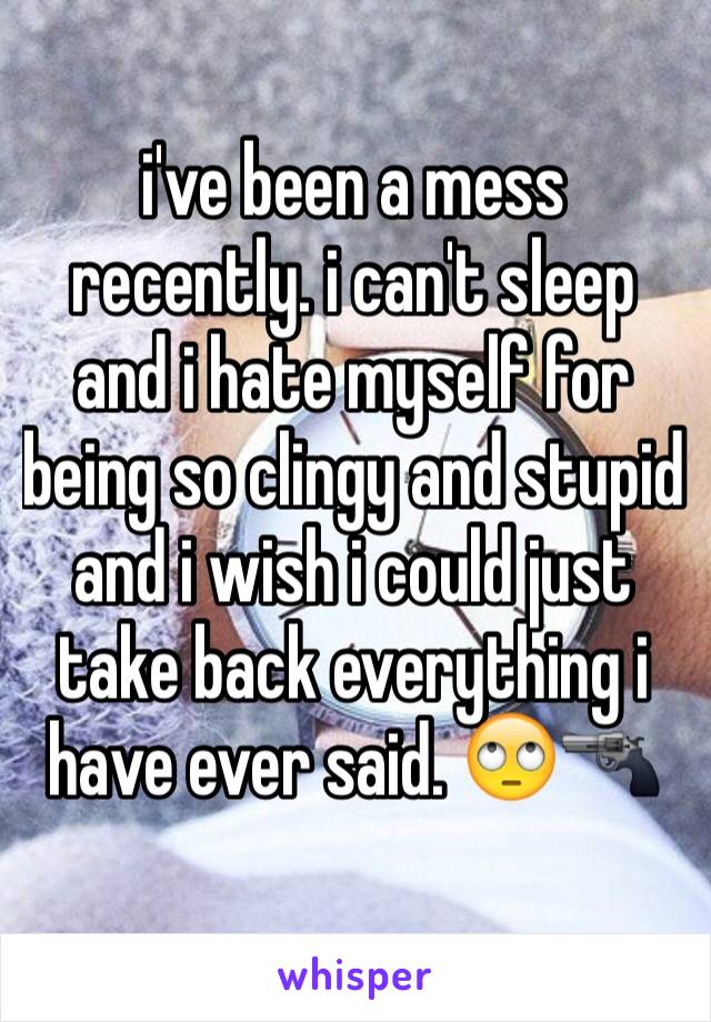 i've been a mess recently. i can't sleep and i hate myself for being so clingy and stupid and i wish i could just take back everything i have ever said. 🙄🔫