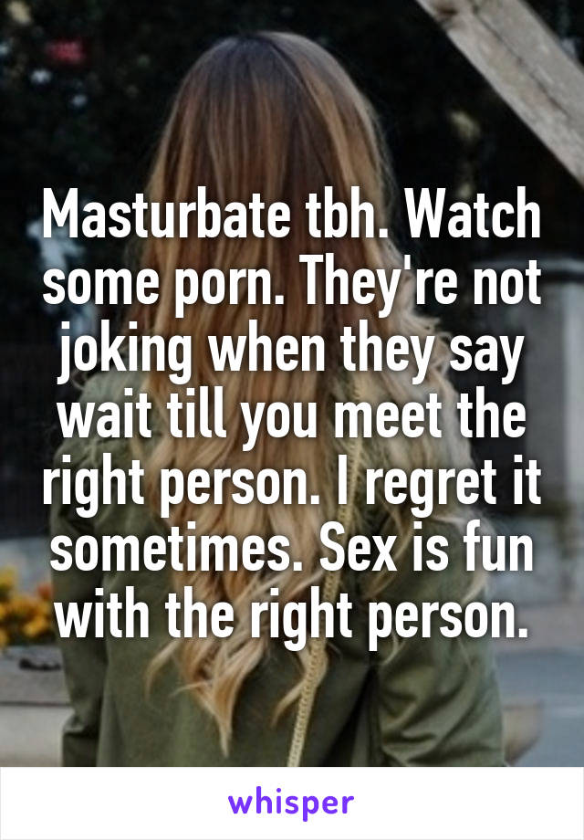 Masturbate tbh. Watch some porn. They're not joking when they say wait till you meet the right person. I regret it sometimes. Sex is fun with the right person.