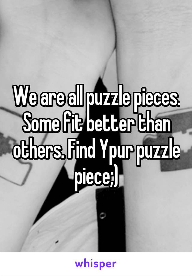 We are all puzzle pieces. Some fit better than others. Find Ypur puzzle piece;)