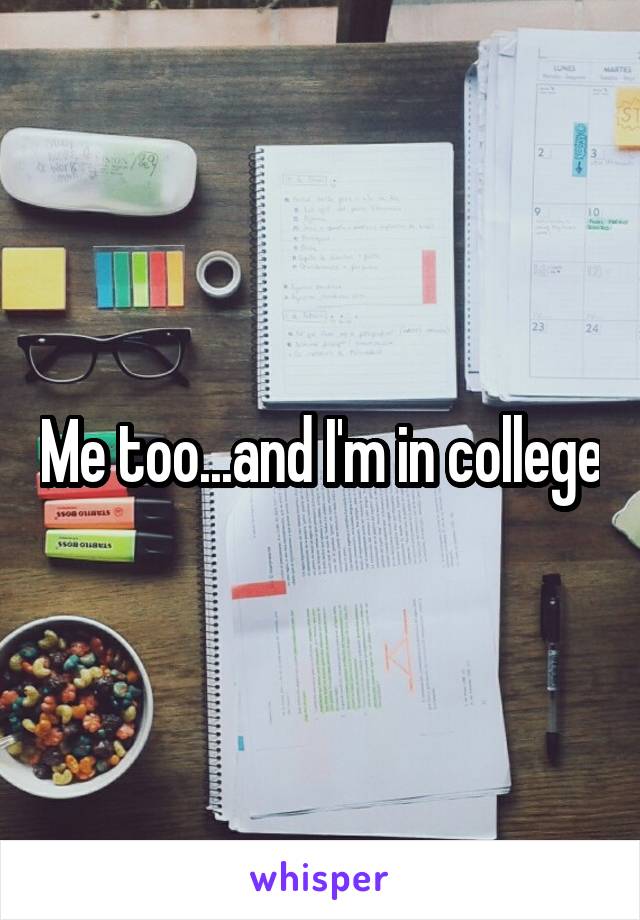 Me too...and I'm in college