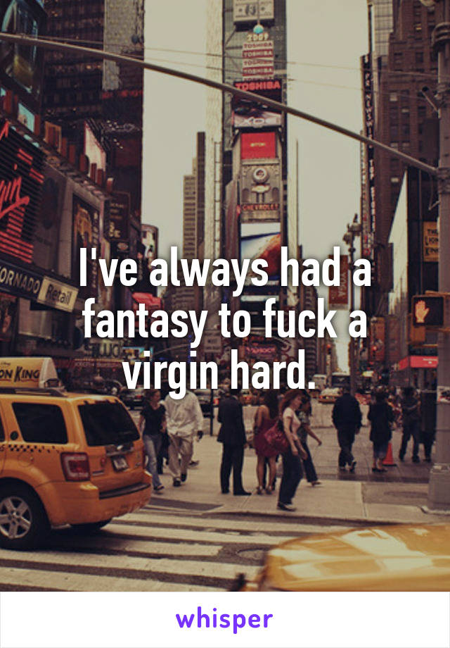 I've always had a fantasy to fuck a virgin hard. 