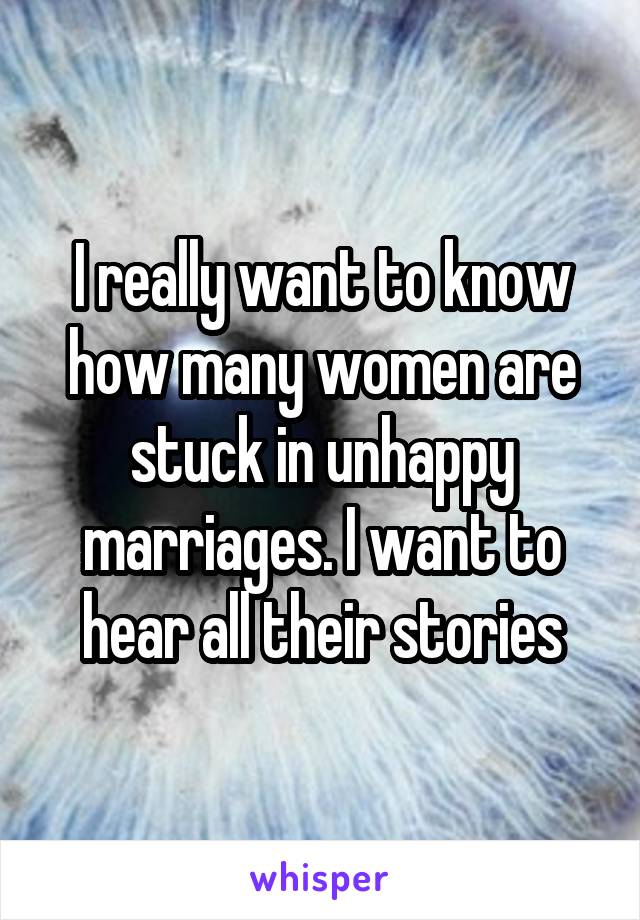 I really want to know how many women are stuck in unhappy marriages. I want to hear all their stories