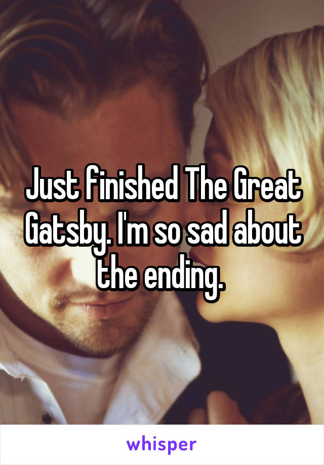 Just finished The Great Gatsby. I'm so sad about the ending. 