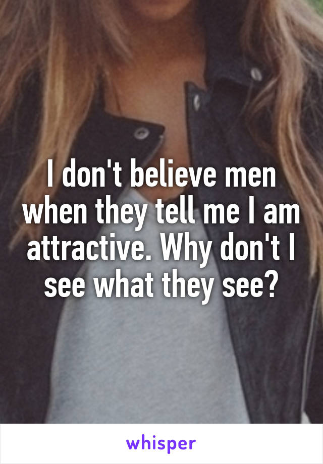 I don't believe men when they tell me I am attractive. Why don't I see what they see?