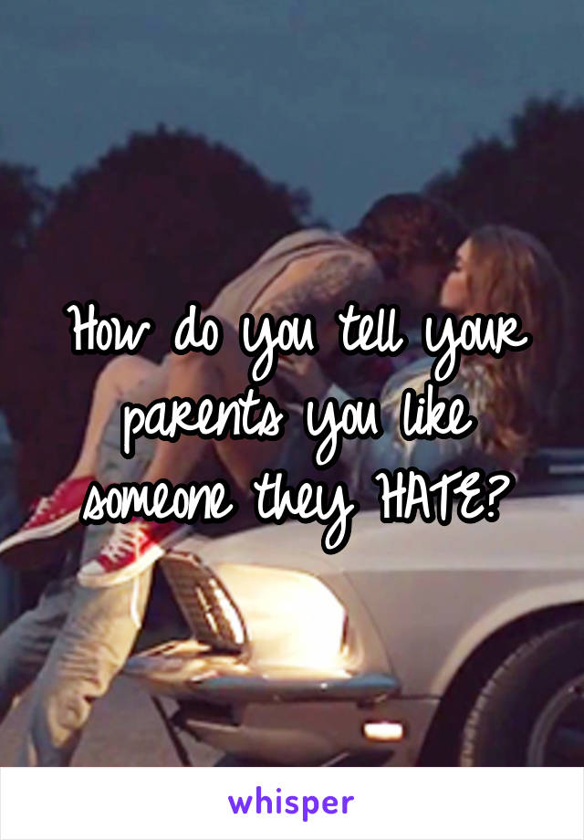 How do you tell your parents you like someone they HATE?