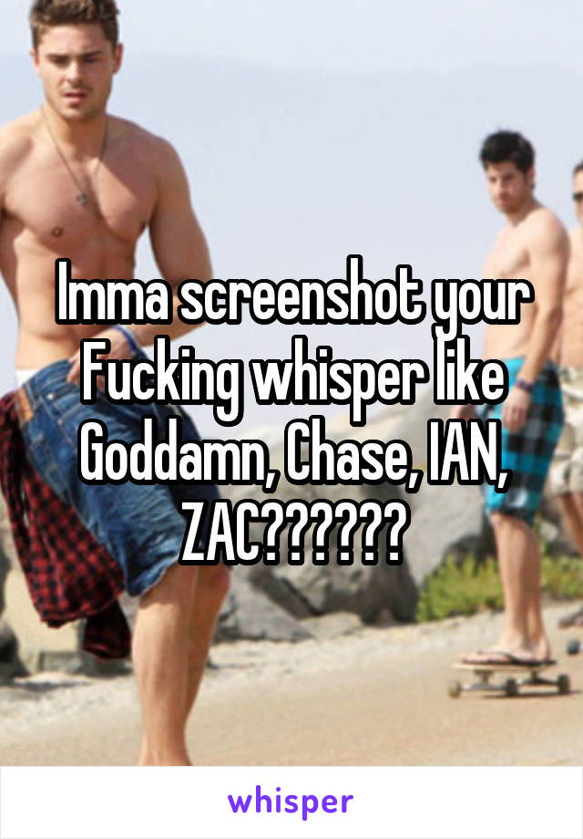 Imma screenshot your Fucking whisper like Goddamn, Chase, IAN, ZAC😱😫😍😭👌🏾