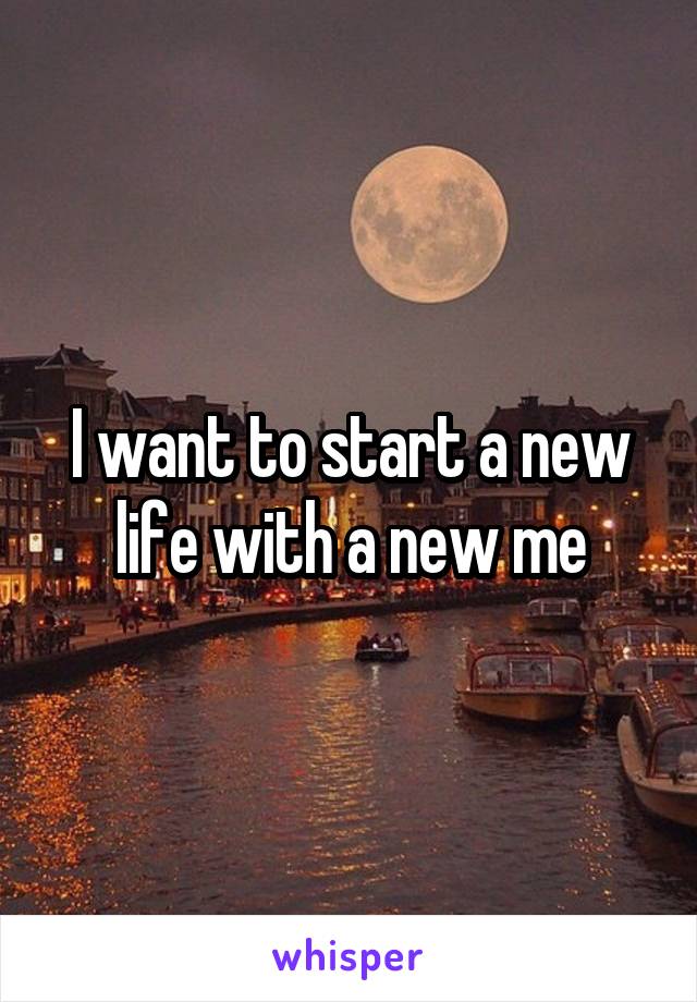 I want to start a new life with a new me