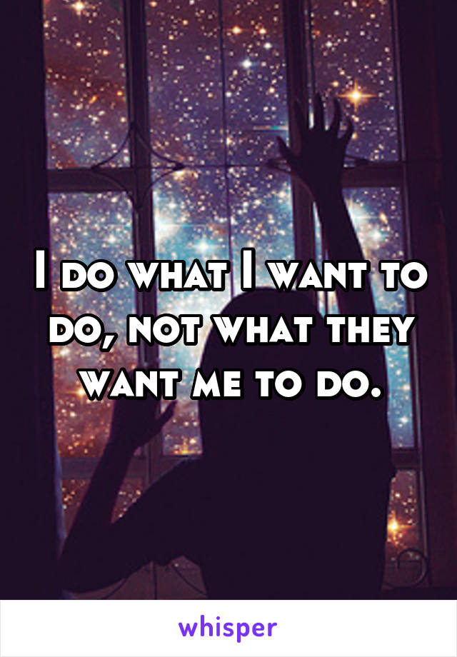 I do what I want to do, not what they want me to do.