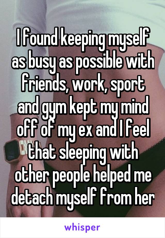 I found keeping myself as busy as possible with friends, work, sport and gym kept my mind off of my ex and I feel that sleeping with other people helped me detach myself from her