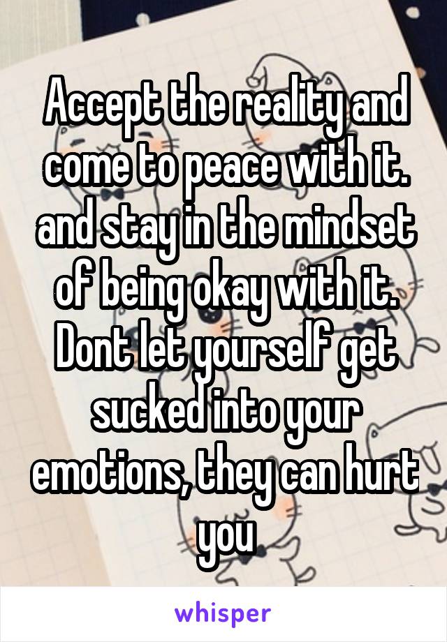 Accept the reality and come to peace with it. and stay in the mindset of being okay with it. Dont let yourself get sucked into your emotions, they can hurt you