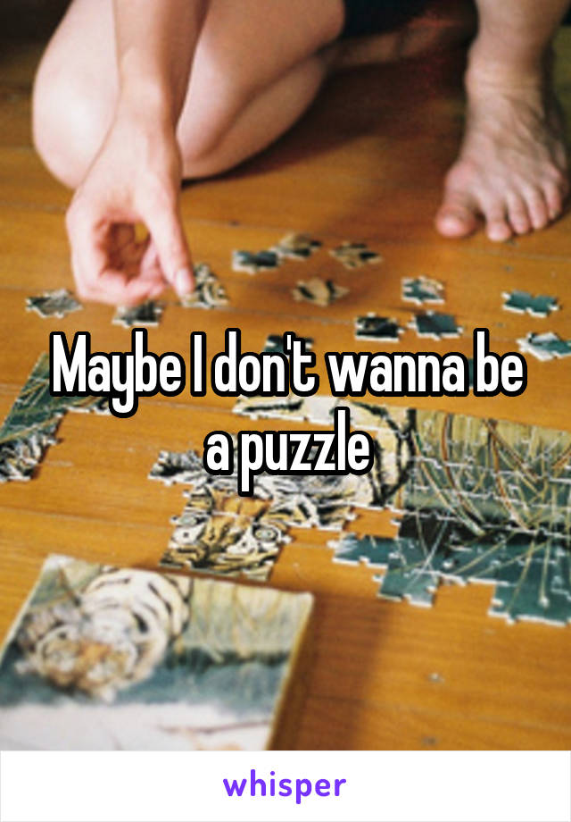 Maybe I don't wanna be a puzzle