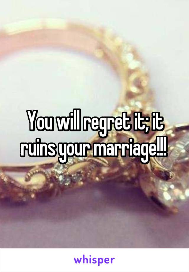 You will regret it; it ruins your marriage!!! 