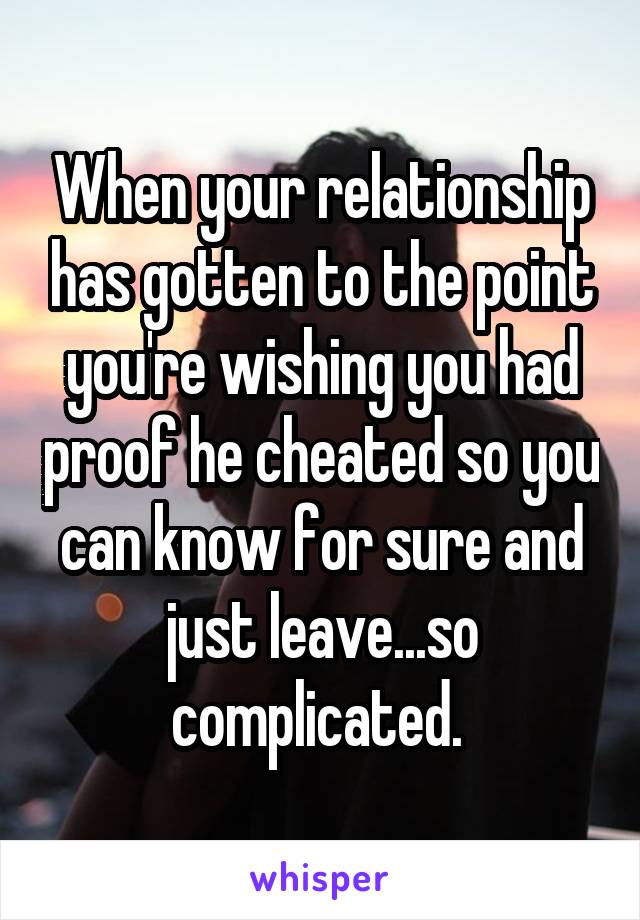 When your relationship has gotten to the point you're wishing you had proof he cheated so you can know for sure and just leave...so complicated. 