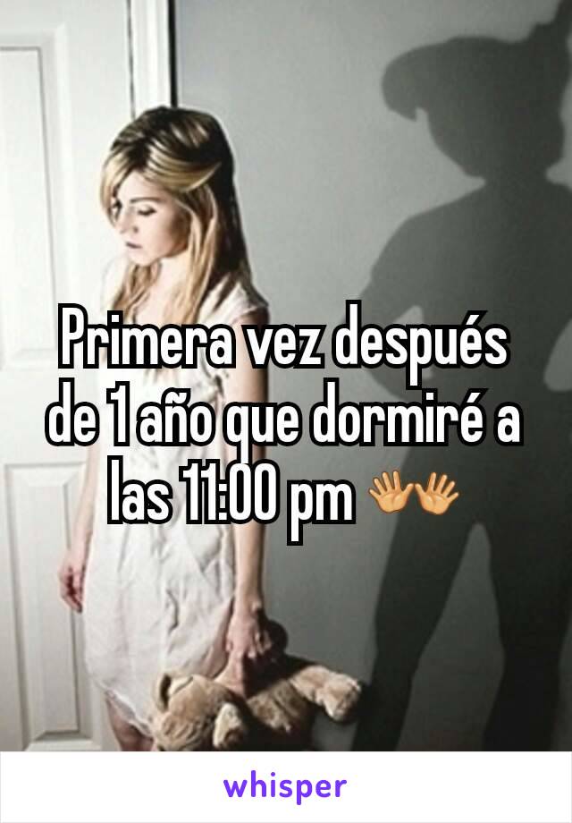 Primera vez después de 1 año que dormiré a las 11:00 pm 👐