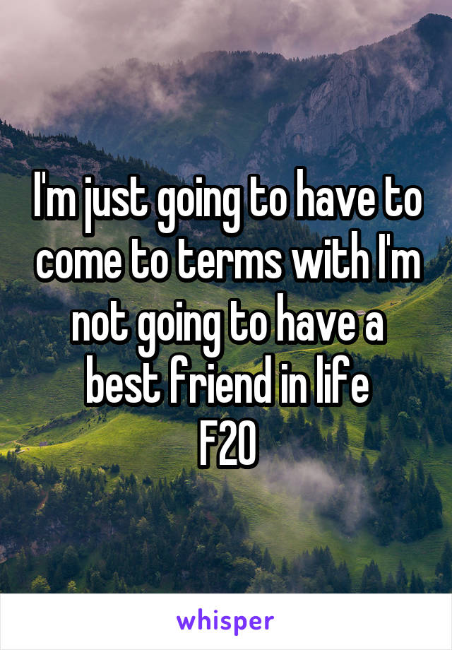 I'm just going to have to come to terms with I'm not going to have a best friend in life
F20