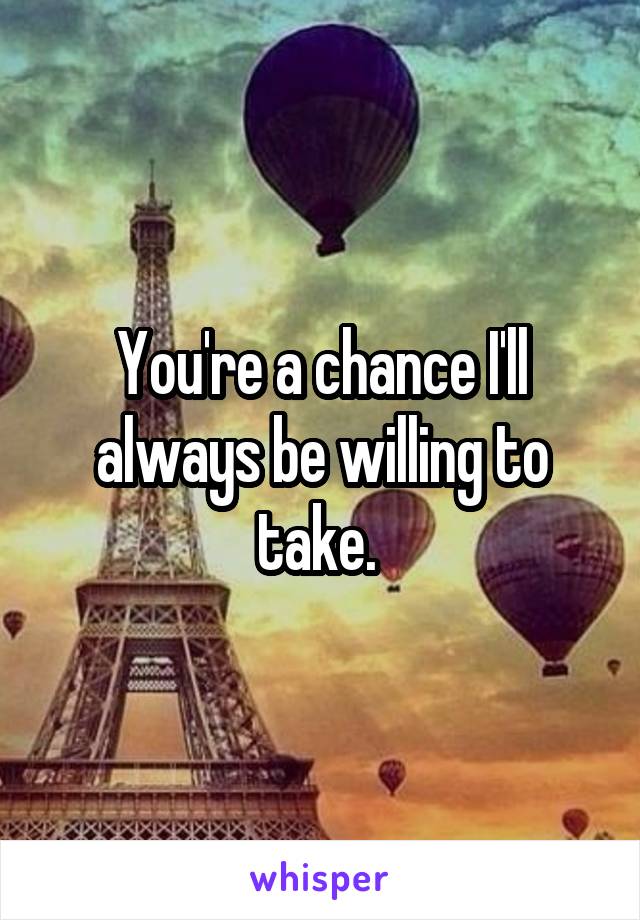 You're a chance I'll always be willing to take. 