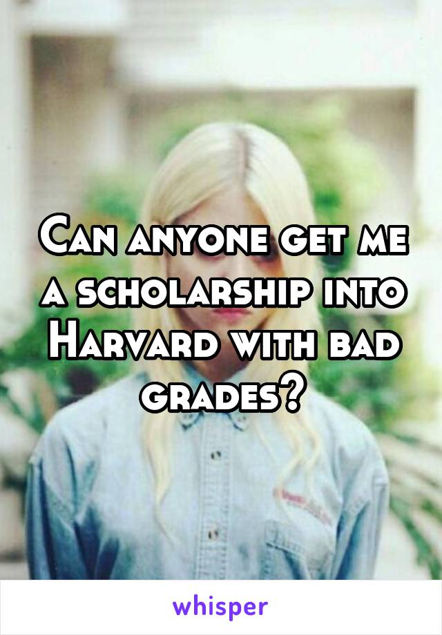 Can anyone get me a scholarship into Harvard with bad grades?