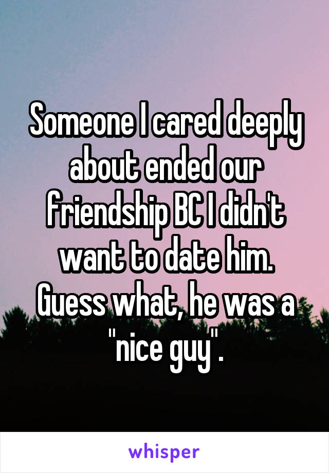 Someone I cared deeply about ended our friendship BC I didn't want to date him.
Guess what, he was a "nice guy".