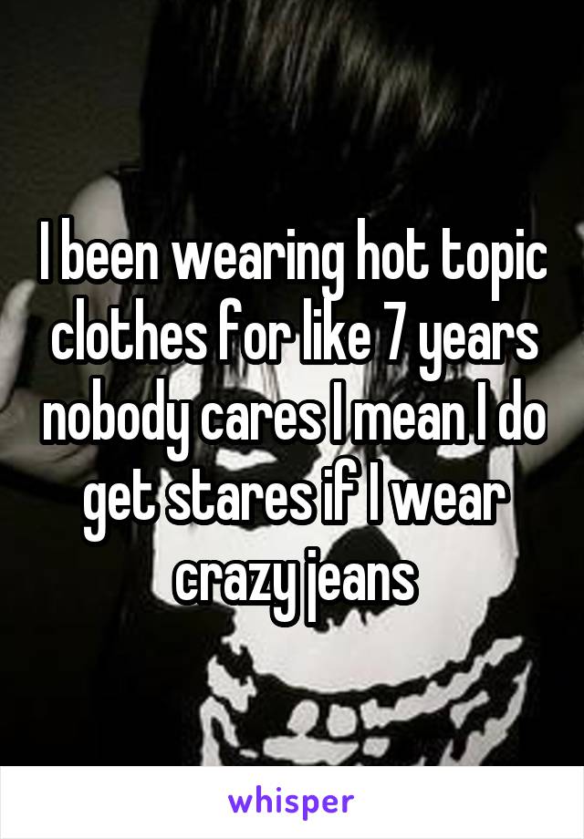 I been wearing hot topic clothes for like 7 years nobody cares I mean I do get stares if I wear crazy jeans