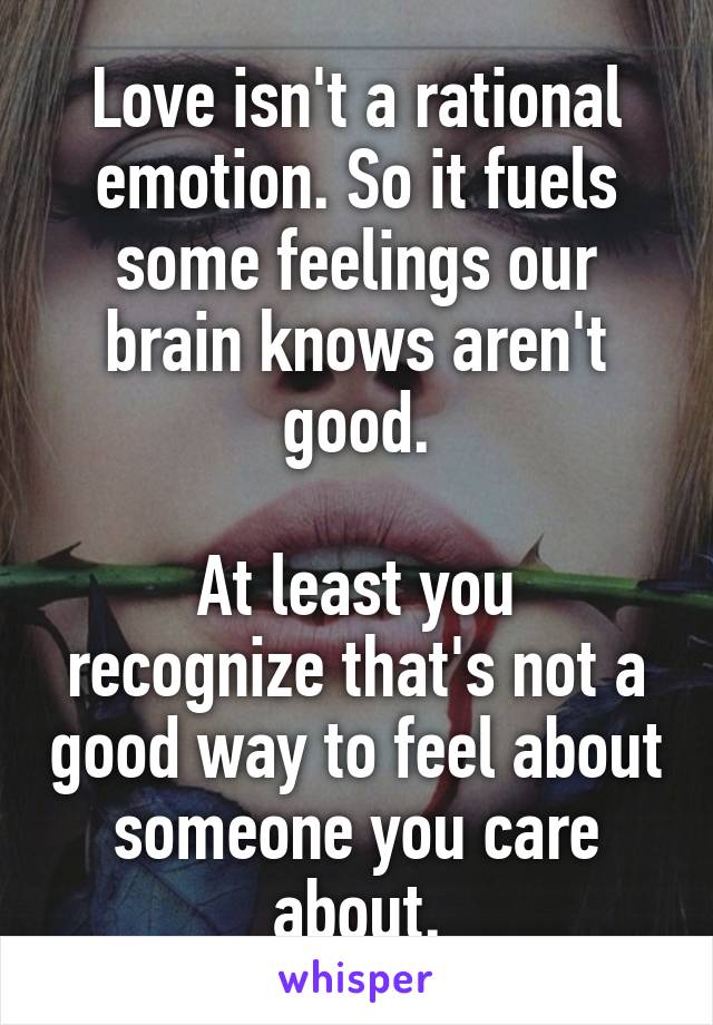 Love isn't a rational emotion. So it fuels some feelings our brain knows aren't good.

At least you recognize that's not a good way to feel about someone you care about.