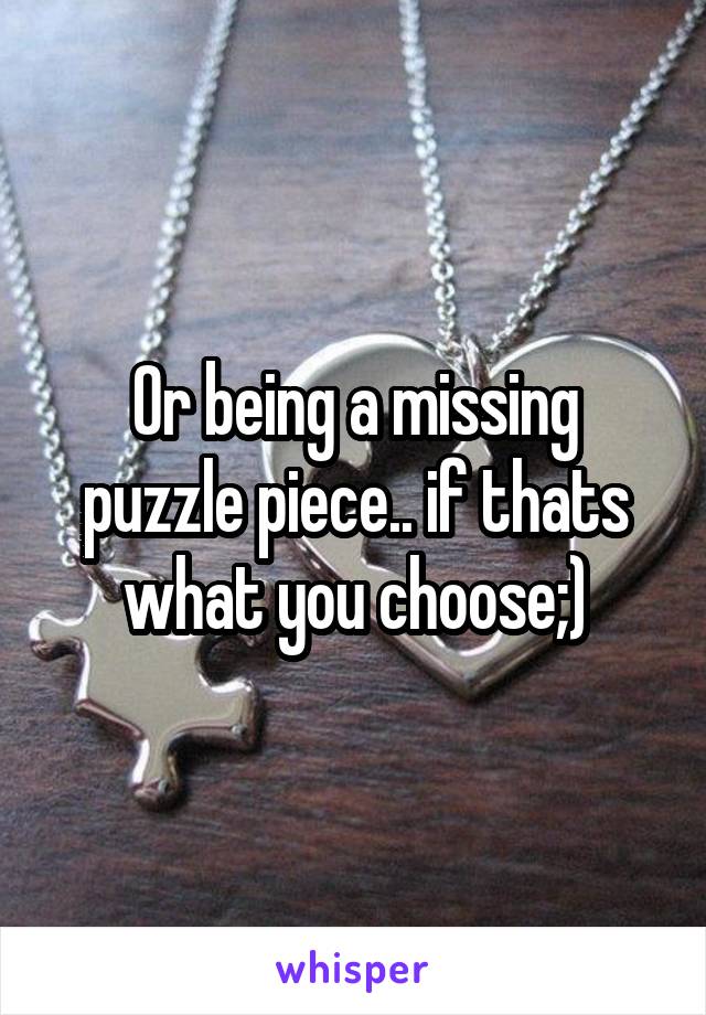 Or being a missing puzzle piece.. if thats what you choose;)