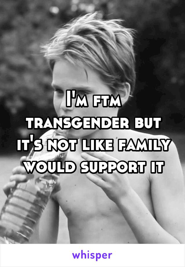 I'm ftm transgender but it's not like family would support it