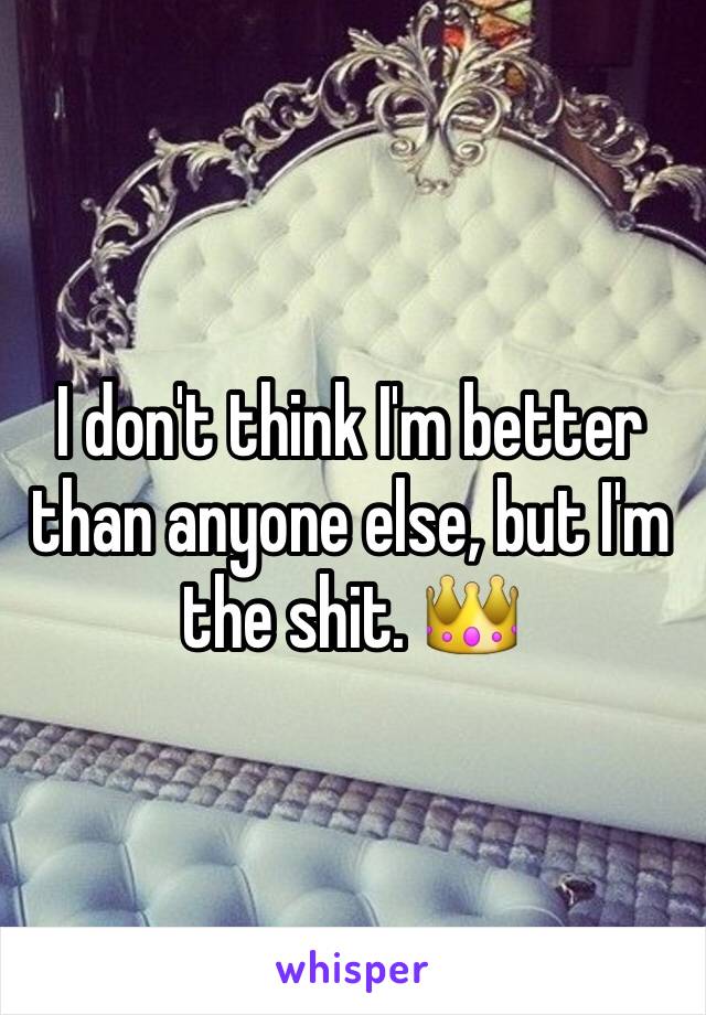 I don't think I'm better than anyone else, but I'm the shit. 👑