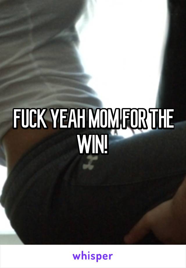 FUCK YEAH MOM FOR THE WIN! 