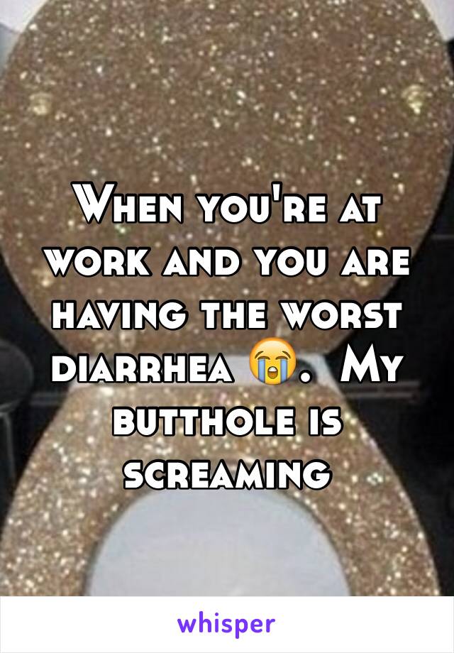 When you're at work and you are having the worst diarrhea 😭.  My butthole is screaming 