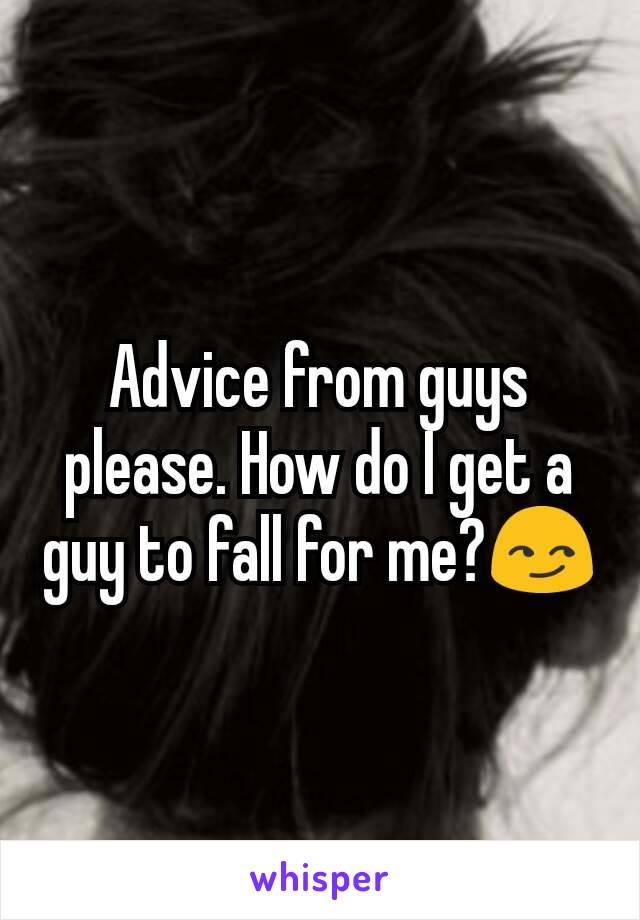 Advice from guys please. How do I get a guy to fall for me?😏