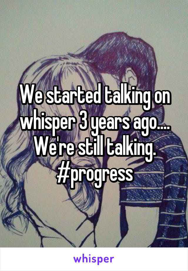 We started talking on whisper 3 years ago.... We're still talking. #progress