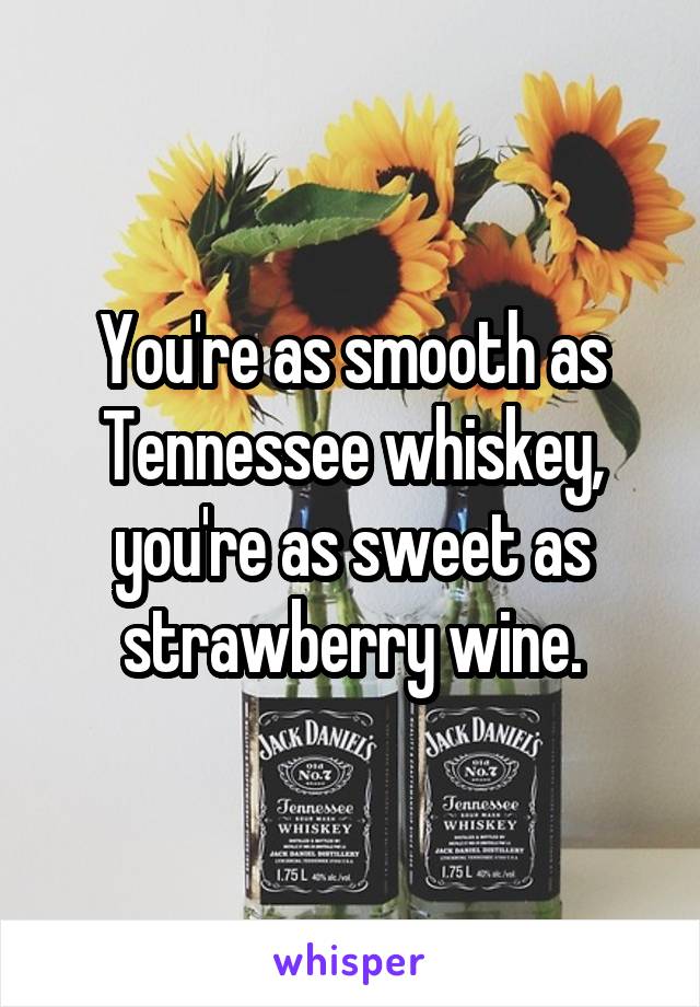 You're as smooth as Tennessee whiskey, you're as sweet as strawberry wine.