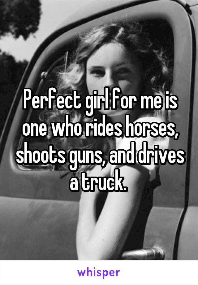 Perfect girl for me is one who rides horses, shoots guns, and drives a truck. 