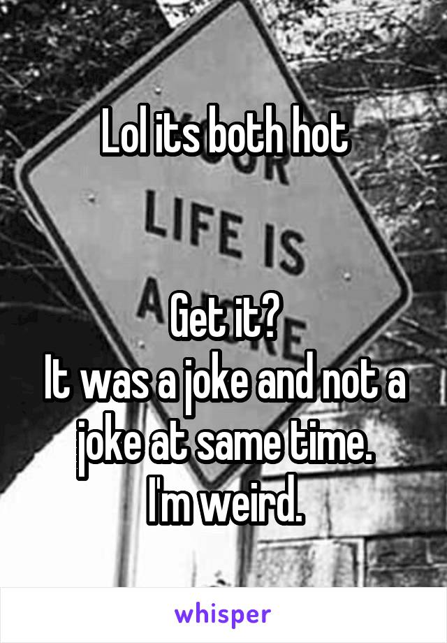 Lol its both hot


Get it?
It was a joke and not a joke at same time.
I'm weird.