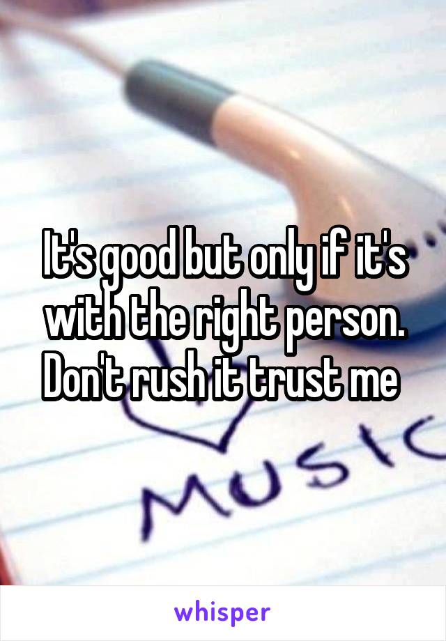 It's good but only if it's with the right person. Don't rush it trust me 