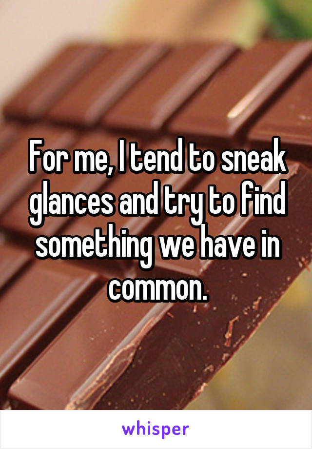 For me, I tend to sneak glances and try to find something we have in common.