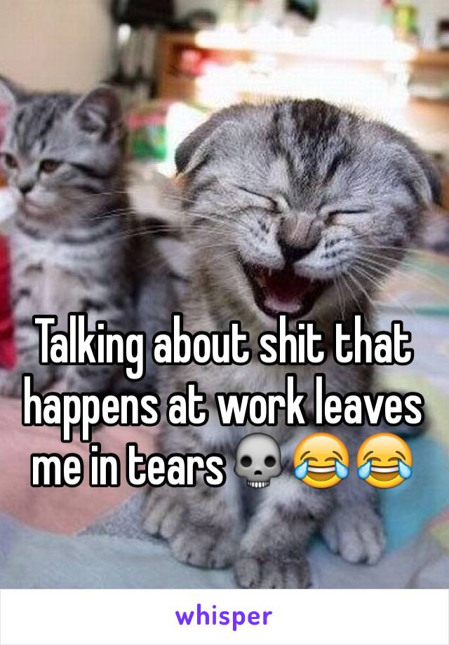 Talking about shit that happens at work leaves me in tears💀😂😂