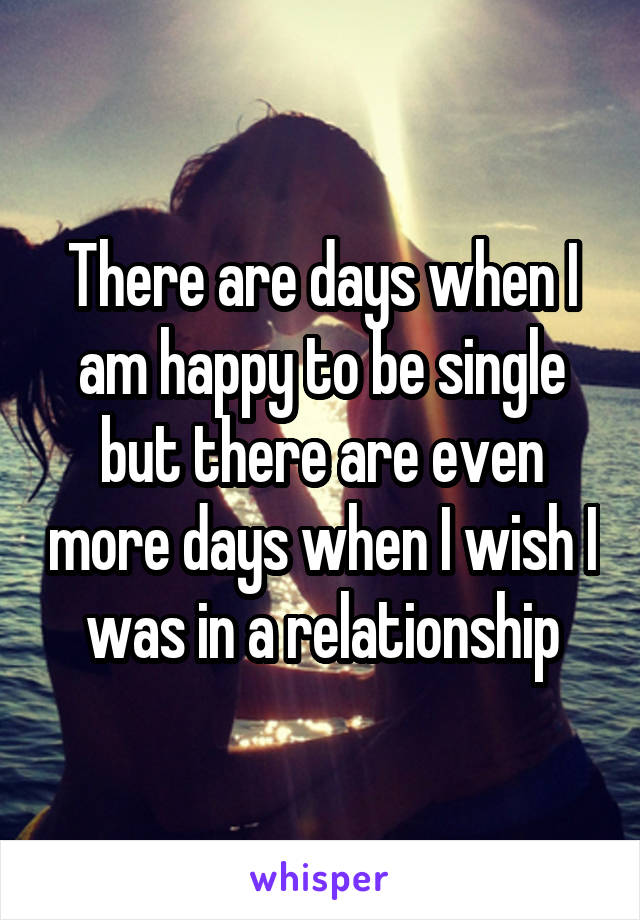 There are days when I am happy to be single but there are even more days when I wish I was in a relationship