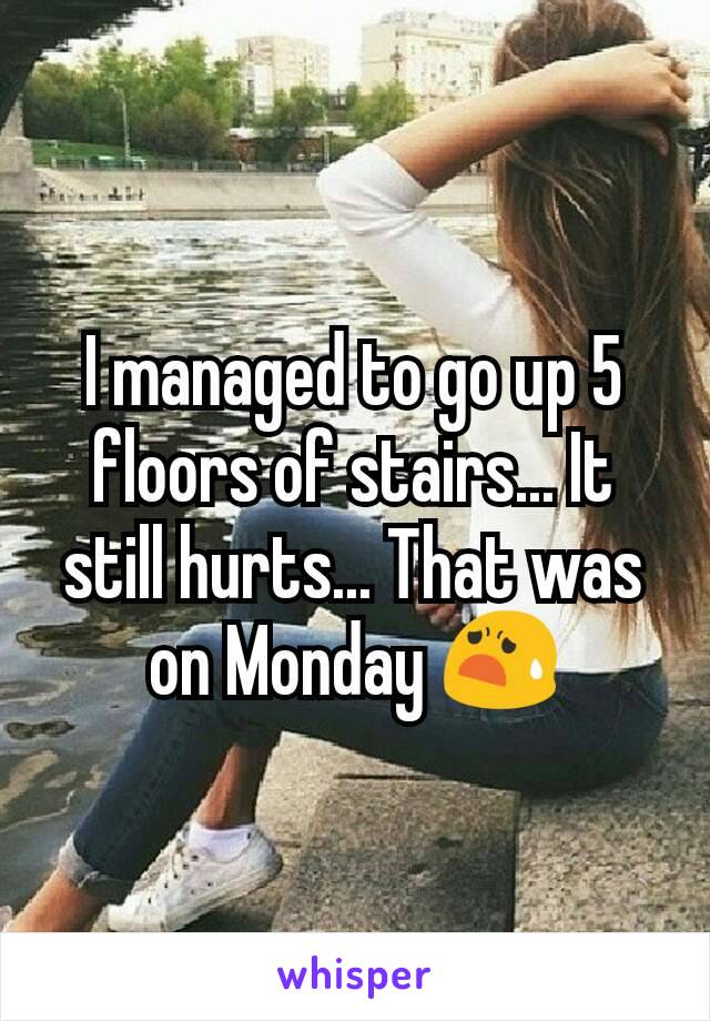 I managed to go up 5 floors of stairs... It still hurts... That was on Monday 😧