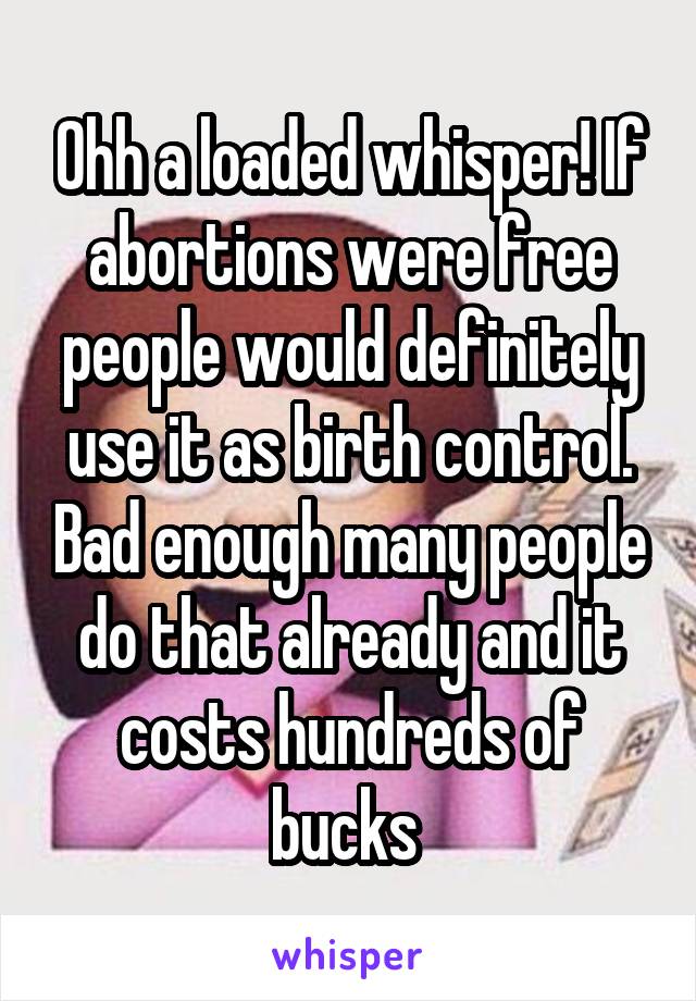 Ohh a loaded whisper! If abortions were free people would definitely use it as birth control. Bad enough many people do that already and it costs hundreds of bucks 