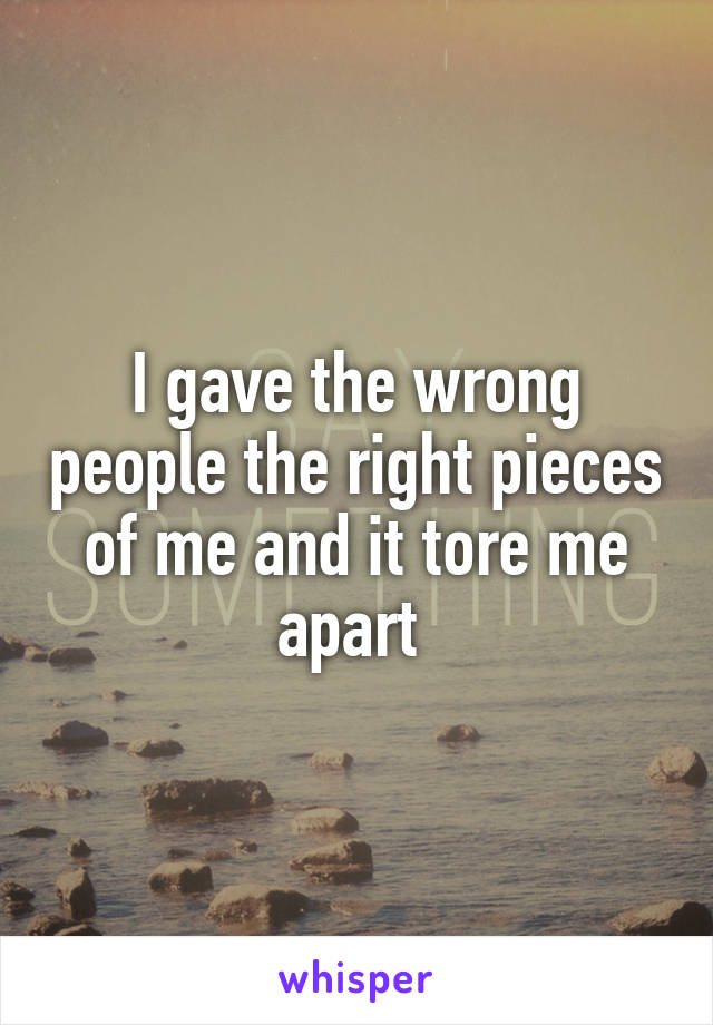 I gave the wrong people the right pieces of me and it tore me apart 