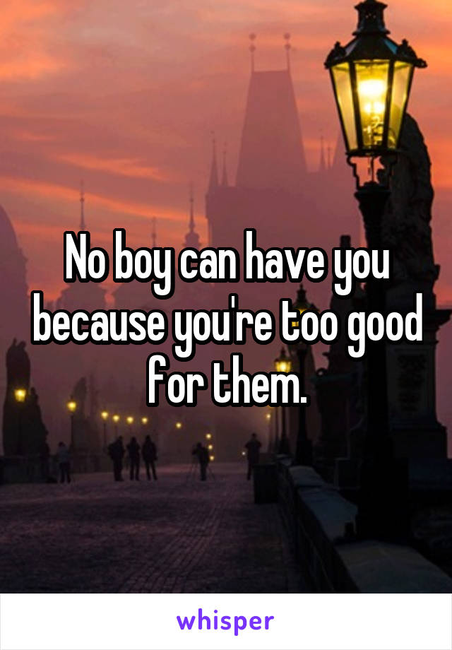 No boy can have you because you're too good for them.