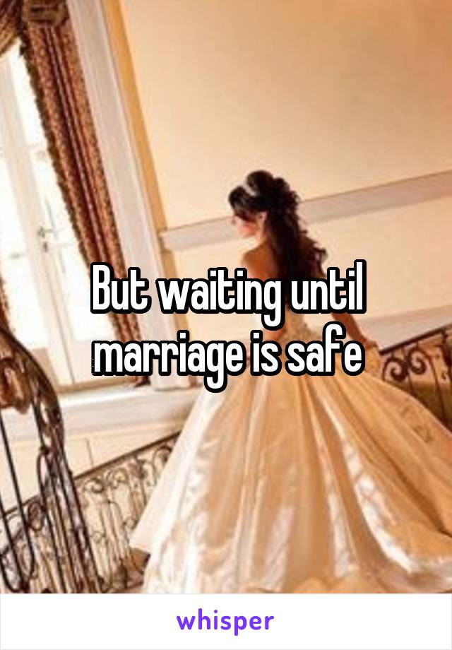 But waiting until marriage is safe