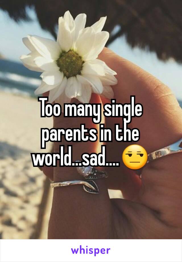 Too many single parents in the world...sad....😒