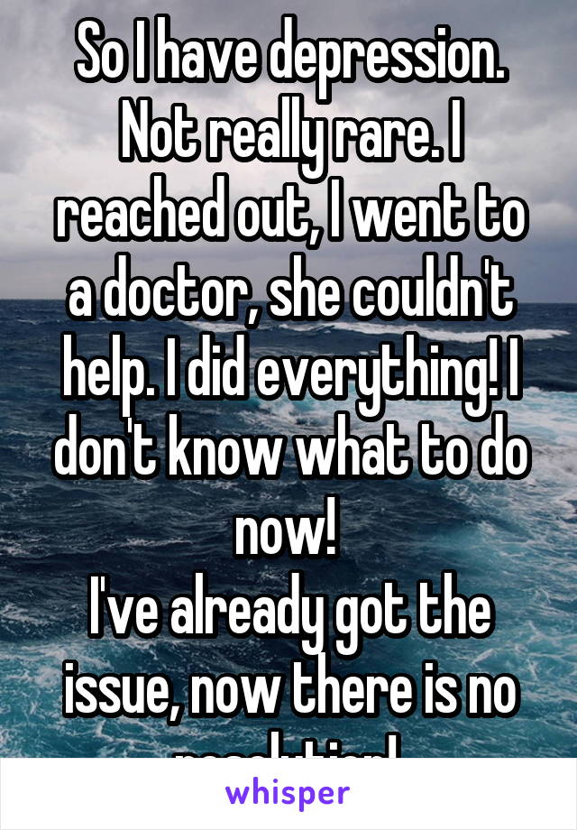 So I have depression. Not really rare. I reached out, I went to a doctor, she couldn't help. I did everything! I don't know what to do now! 
I've already got the issue, now there is no resolution! 