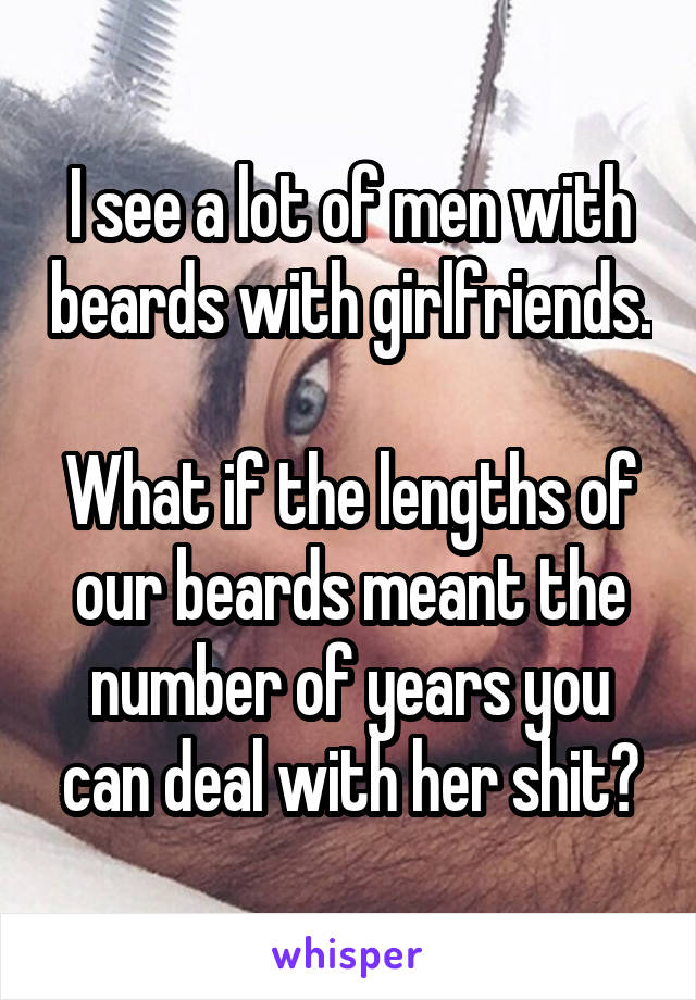 I see a lot of men with beards with girlfriends.

What if the lengths of our beards meant the number of years you can deal with her shit?