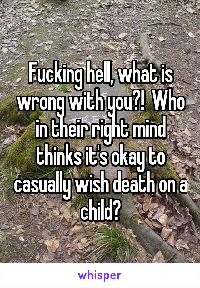 Fucking hell, what is wrong with you?!  Who in their right mind thinks it's okay to casually wish death on a child?