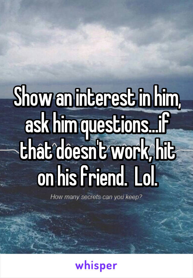 Show an interest in him, ask him questions...if that doesn't work, hit on his friend.  Lol.